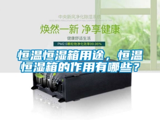知識百科恒溫恒濕箱用途，恒溫恒濕箱的作用有哪些？