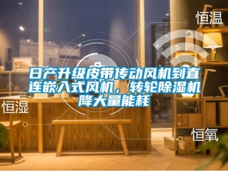 常見問題日產升級皮帶傳動風機到直連嵌入式風機，轉輪除濕機降大量能耗