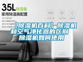 企業新聞【除濕機百科】除濕機和空氣凈化器的區別 除濕機如何使用