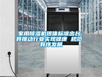 常見問題家用除濕機團體標準出臺 將推動行業實現健康 規范 有序發展