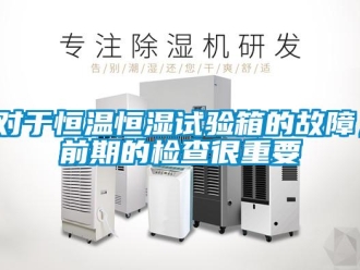 知識(shí)百科對(duì)于恒溫恒濕試驗(yàn)箱的故障，前期的檢查很重要