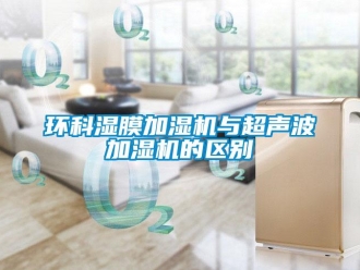 行業(yè)新聞環(huán)科濕膜加濕機與超聲波加濕機的區(qū)別