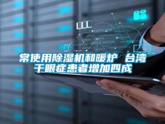 企業新聞常使用除濕機和暖爐 臺灣干眼癥患者增加四成