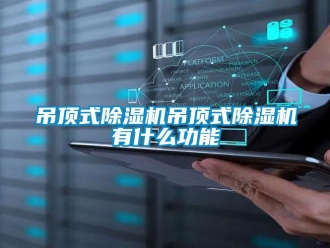 行業新聞吊頂式除濕機吊頂式除濕機有什么功能