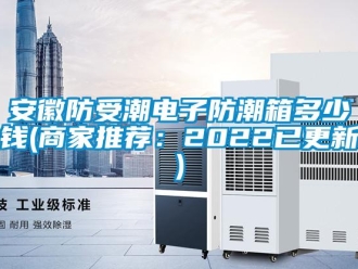 企業新聞安徽防受潮電子防潮箱多少錢(商家推薦：2022已更新)