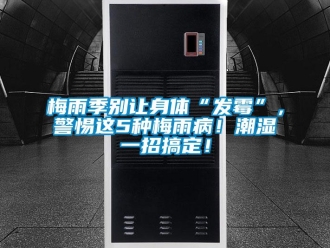 行業新聞梅雨季別讓身體“發霉”，警惕這5種梅雨病！潮濕一招搞定！