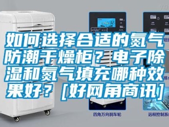常見問題如何選擇合適的氮氣防潮干燥柜？電子除濕和氮氣填充哪種效果好？[好網(wǎng)角商訊]
