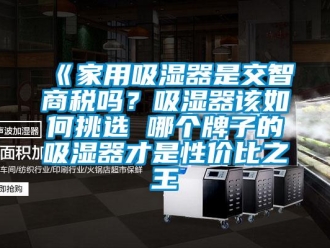 企業(yè)新聞《家用吸濕器是交智商稅嗎？吸濕器該如何挑選 哪個(gè)牌子的吸濕器才是性價(jià)比之王