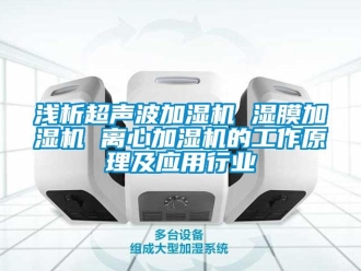 行業新聞淺析超聲波加濕機 濕膜加濕機 離心加濕機的工作原理及應用行業