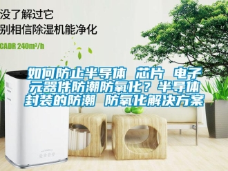 常見問題如何防止半導體 芯片 電子元器件防潮防氧化？半導體封裝的防潮 防氧化解決方案