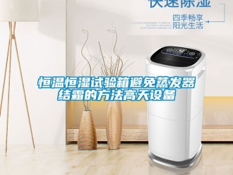 知識百科恒溫恒濕試驗箱避免蒸發器結霜的方法高天設備