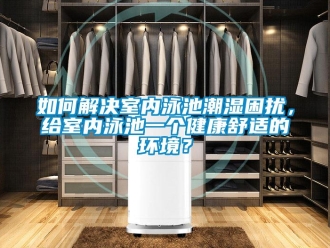 常見問題如何解決室內泳池潮濕困擾，給室內泳池一個健康舒適的環(huán)境？