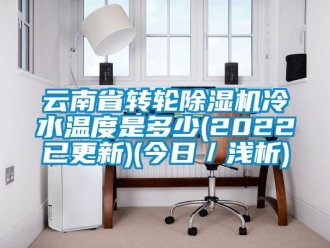 常見問(wèn)題云南省轉(zhuǎn)輪除濕機(jī)冷水溫度是多少(2022已更新)(今日／淺析)