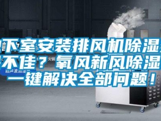 常見(jiàn)問(wèn)題地下室安裝排風(fēng)機(jī)除濕效果不佳？氧風(fēng)新風(fēng)除濕機(jī)一鍵解決全部問(wèn)題！