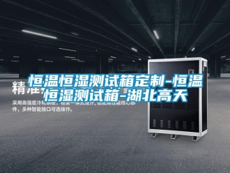 知識百科恒溫恒濕測試箱定制-恒溫恒濕測試箱-湖北高天