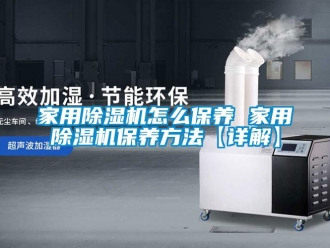 常見問題家用除濕機(jī)怎么保養(yǎng) 家用除濕機(jī)保養(yǎng)方法【詳解】