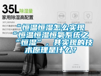 常見(jiàn)問(wèn)題“恒溫恒濕怎么實(shí)現(xiàn)“恒溫恒濕恒氧系統(tǒng)之“恒濕”，其實(shí)現(xiàn)的技術(shù)原理是什么？
