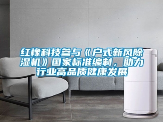 常見問題紅橡科技參與《戶式新風除濕機》國家標準編制，助力行業高品質健康發展