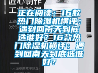 行業新聞正在閱讀：16款熱門除濕機橫評：遇到回南天到底選誰好？16款熱門除濕機橫評：遇到回南天到底選誰好？
