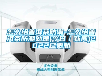 常見問題怎么給普洱茶防潮-怎么給普洱茶防潮處理(今日／新聞)2022已更新