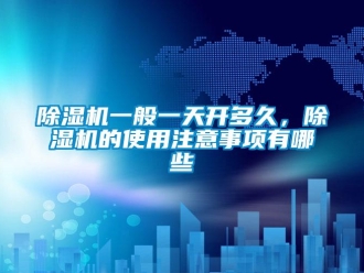 企業新聞除濕機一般一天開多久，除濕機的使用注意事項有哪些