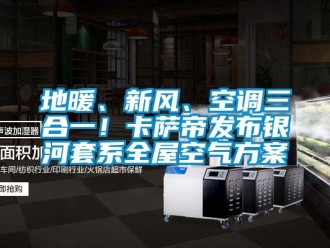 企業(yè)新聞地暖、新風(fēng)、空調(diào)三合一！卡薩帝發(fā)布銀河套系全屋空氣方案