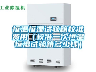 知識(shí)百科恒溫恒濕試驗(yàn)箱校準(zhǔn)費(fèi)用（校準(zhǔn)一次恒溫恒濕試驗(yàn)箱多少錢）