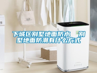 常見問題下城區別墅地面防水  別墅地面防潮有什么方式