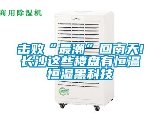 知識百科擊敗“最潮”回南天!長沙這些樓盤有恒溫恒濕黑科技