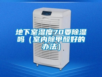 企業新聞地下室濕度70要除濕嗎（室內除甲醛好的辦法）