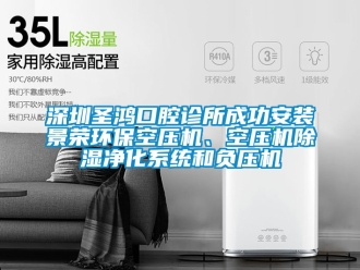 行業新聞深圳圣鴻口腔診所成功安裝景榮環保空壓機、空壓機除濕凈化系統和負壓機