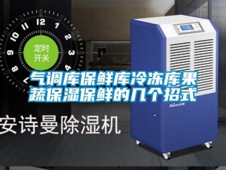 行業新聞氣調庫保鮮庫冷凍庫果蔬保濕保鮮的幾個招式