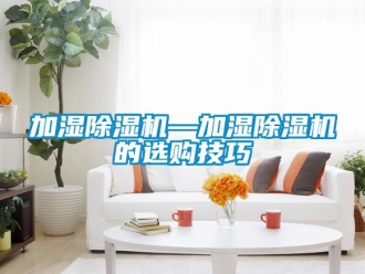 行業(yè)新聞加濕除濕機(jī)—加濕除濕機(jī)的選購(gòu)技巧