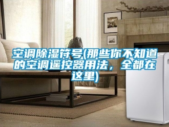 行業新聞空調除濕符號(那些你不知道的空調遙控器用法，全都在這里)