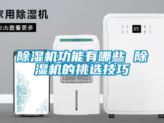 行業(yè)新聞除濕機(jī)功能有哪些 除濕機(jī)的挑選技巧