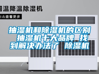 企業新聞抽濕機和除濕機的區別 抽濕機十大品牌 找到解決辦法了 除濕機