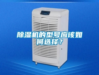 企業(yè)新聞除濕機(jī)的型號(hào)應(yīng)該如何選擇？