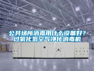 企業(yè)新聞公共場所消毒用什么設(shè)備好？過氧化氫空氣凈化消毒機(jī)