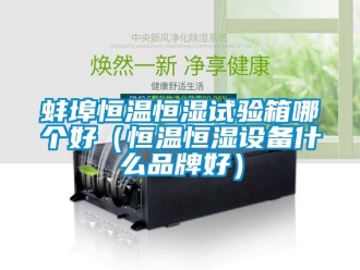 常見問題蚌埠恒溫恒濕試驗箱哪個好（恒溫恒濕設備什么品牌好）