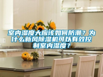 常見問題室內(nèi)濕度大應(yīng)該如何防潮？為什么新風(fēng)除濕機(jī)可以有效控制室內(nèi)濕度？