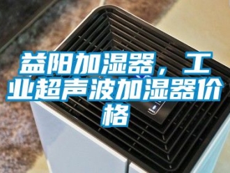 企業(yè)新聞益陽(yáng)加濕器，工業(yè)超聲波加濕器價(jià)格