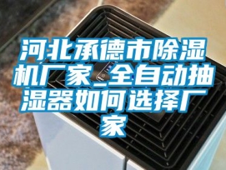 企業(yè)新聞河北承德市除濕機(jī)廠家_全自動(dòng)抽濕器如何選擇廠家