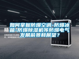 企業新聞如何掌握防爆空調-防爆冰箱-防爆除濕機等防爆電氣發展前景和展望？