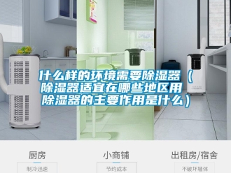 行業(yè)新聞什么樣的環(huán)境需要除濕器（除濕器適宜在哪些地區(qū)用 除濕器的主要作用是什么）