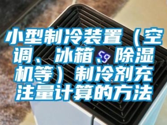 行業(yè)新聞小型制冷裝置（空調(diào)、冰箱、除濕機(jī)等）制冷劑充注量計(jì)算的方法