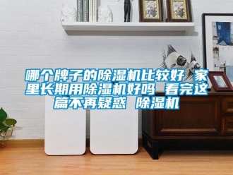 行業新聞哪個牌子的除濕機比較好 家里長期用除濕機好嗎 看完這篇不再疑惑 除濕機