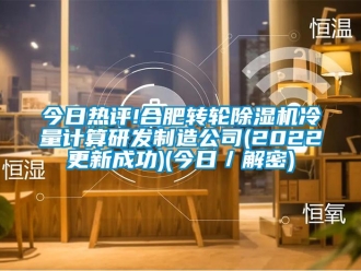 常見問題今日熱評!合肥轉輪除濕機冷量計算研發制造公司(2022更新成功)(今日／解密)
