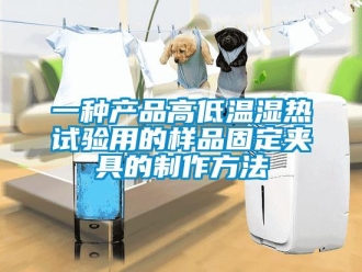常見問題一種產品高低溫濕熱試驗用的樣品固定夾具的制作方法
