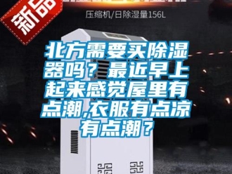 企業新聞北方需要買除濕器嗎？最近早上起來感覺屋里有點潮,衣服有點涼有點潮？