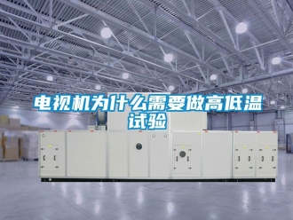 常見問題電視機為什么需要做高低溫試驗